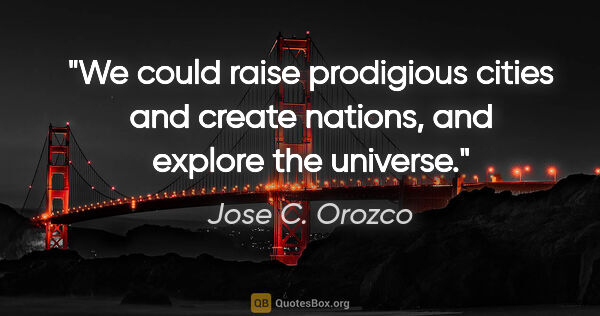 Jose C. Orozco quote: "We could raise prodigious cities and create nations, and..."