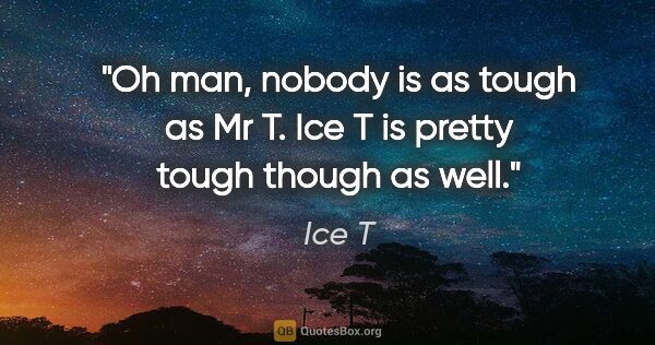 Ice T quote: "Oh man, nobody is as tough as Mr T. Ice T is pretty tough..."