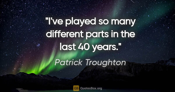 Patrick Troughton quote: "I've played so many different parts in the last 40 years."