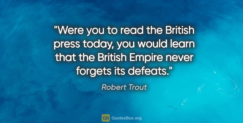 Robert Trout quote: "Were you to read the British press today, you would learn that..."