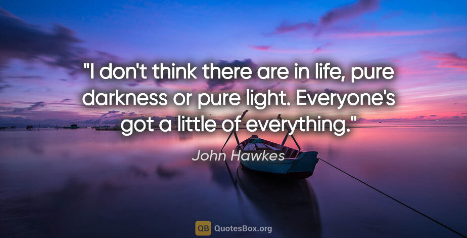 John Hawkes quote: "I don't think there are in life, pure darkness or pure light...."