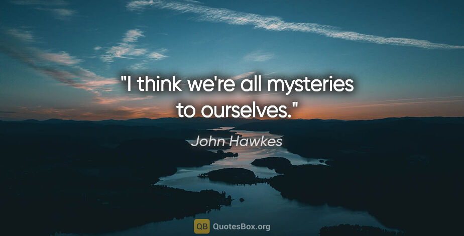 John Hawkes quote: "I think we're all mysteries to ourselves."