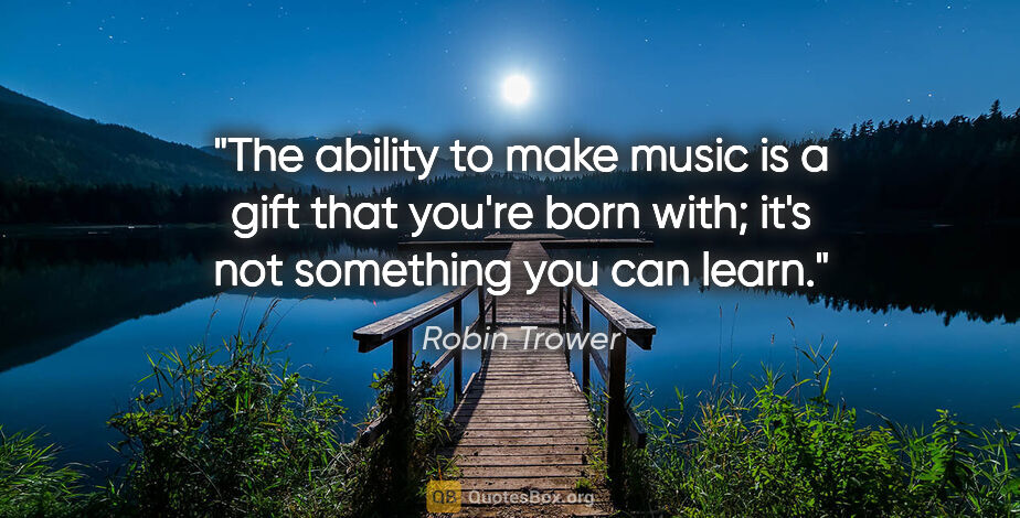 Robin Trower quote: "The ability to make music is a gift that you're born with;..."