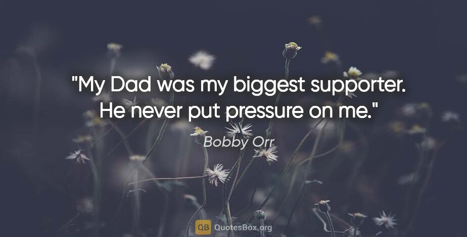 Bobby Orr quote: "My Dad was my biggest supporter. He never put pressure on me."