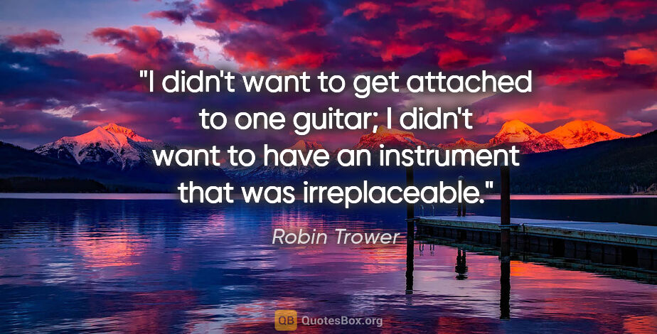 Robin Trower quote: "I didn't want to get attached to one guitar; I didn't want to..."
