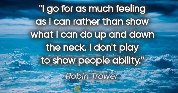 Robin Trower quote: "I go for as much feeling as I can rather than show what I can..."