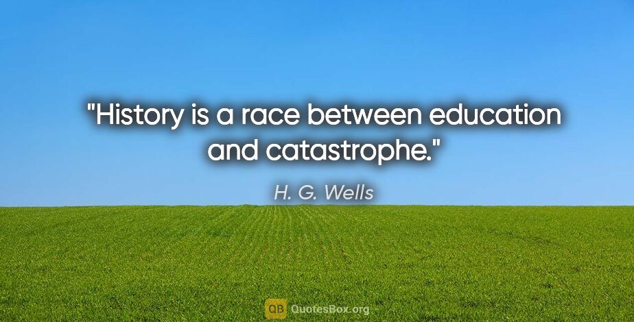 H. G. Wells quote: "History is a race between education and catastrophe."