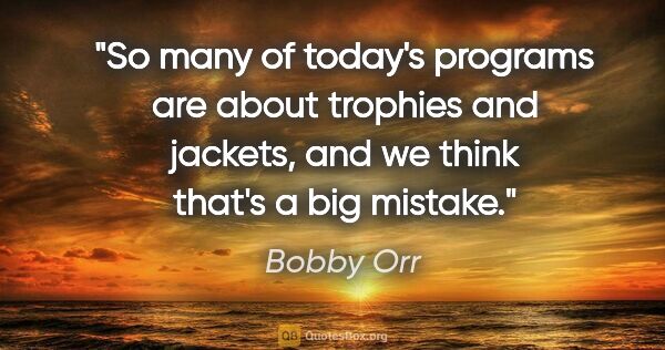 Bobby Orr quote: "So many of today's programs are about trophies and jackets,..."