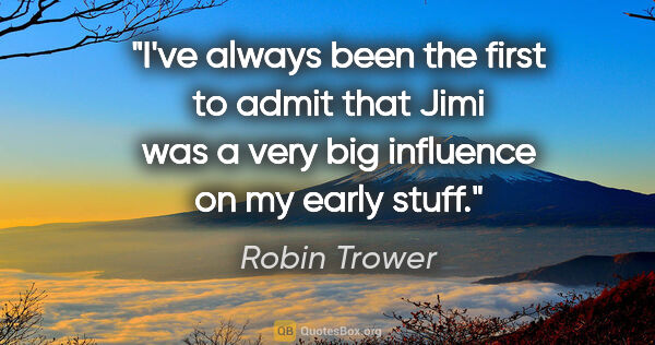 Robin Trower quote: "I've always been the first to admit that Jimi was a very big..."