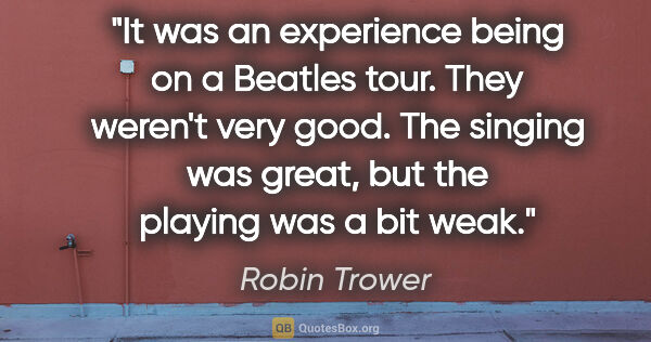 Robin Trower quote: "It was an experience being on a Beatles tour. They weren't..."