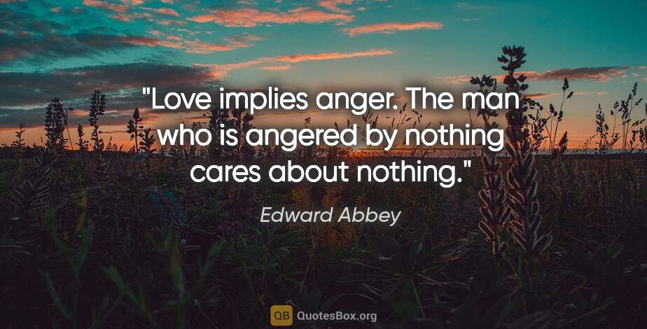 Edward Abbey quote: "Love implies anger. The man who is angered by nothing cares..."