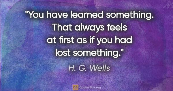 H. G. Wells quote: "You have learned something. That always feels at first as if..."