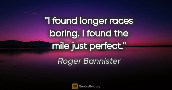 Roger Bannister quote: "I found longer races boring. I found the mile just perfect."