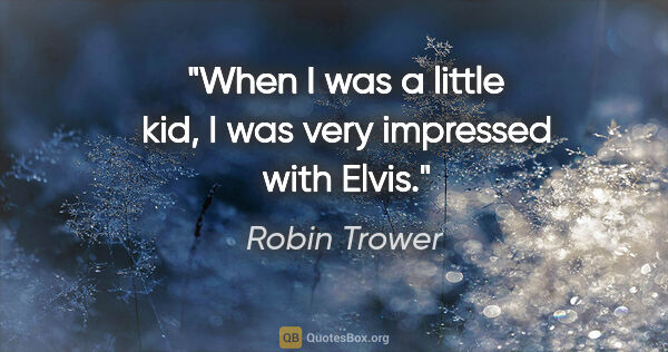 Robin Trower quote: "When I was a little kid, I was very impressed with Elvis."