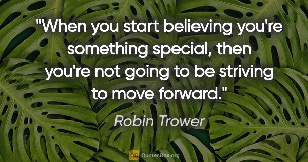 Robin Trower quote: "When you start believing you're something special, then you're..."