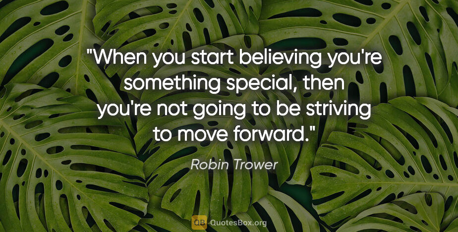 Robin Trower quote: "When you start believing you're something special, then you're..."