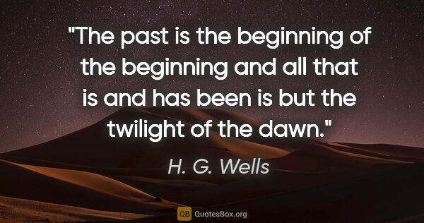 H. G. Wells quote: "The past is the beginning of the beginning and all that is and..."