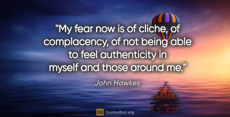 John Hawkes quote: "My fear now is of cliche, of complacency, of not being able to..."