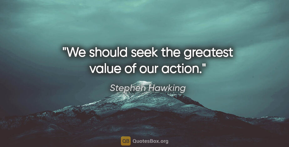 Stephen Hawking quote: "We should seek the greatest value of our action."