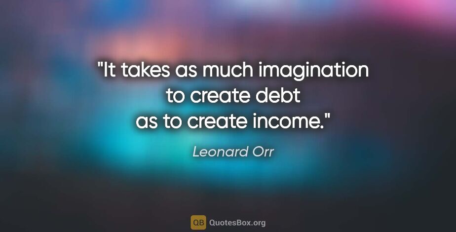 Leonard Orr quote: "It takes as much imagination to create debt as to create income."