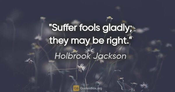 Holbrook Jackson quote: "Suffer fools gladly; they may be right."