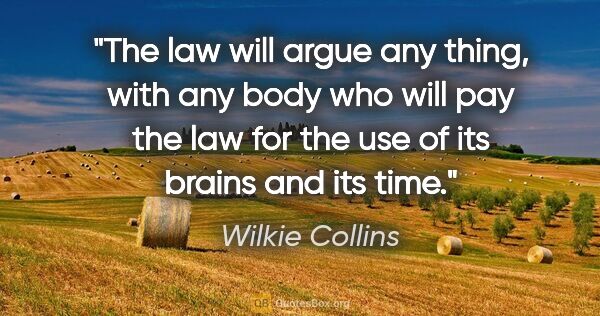 Wilkie Collins quote: "The law will argue any thing, with any body who will pay the..."