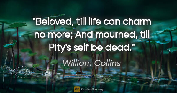 William Collins quote: "Beloved, till life can charm no more; And mourned, till Pity's..."