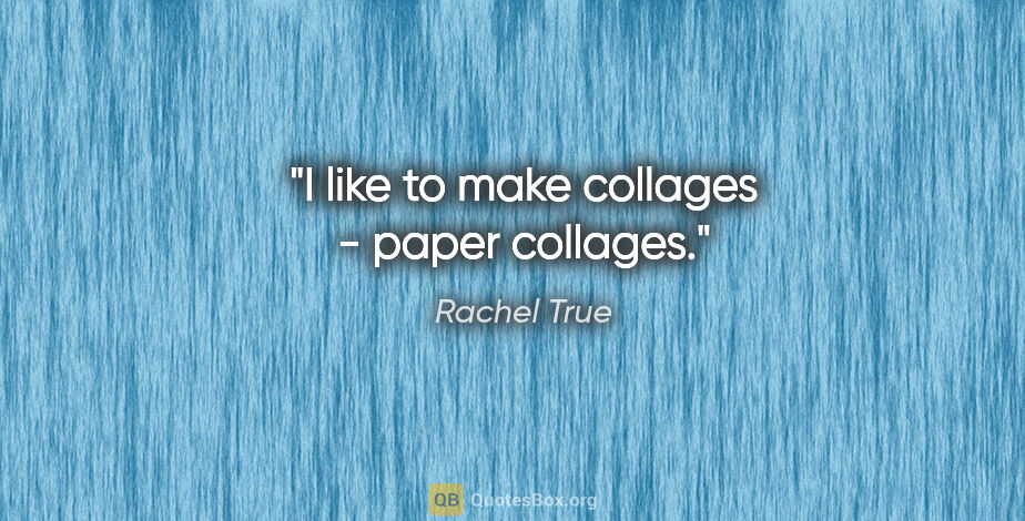 Rachel True quote: "I like to make collages - paper collages."