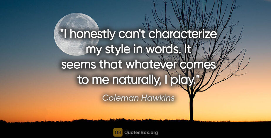 Coleman Hawkins quote: "I honestly can't characterize my style in words. It seems that..."