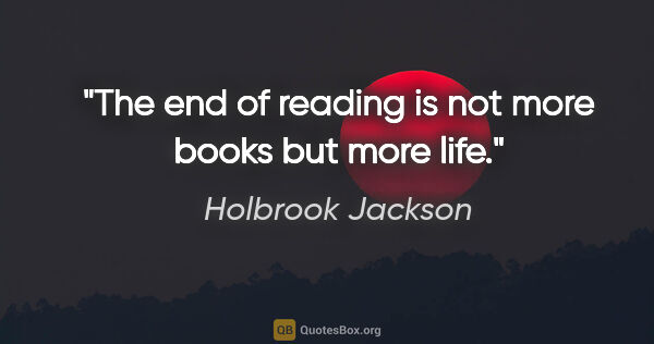 Holbrook Jackson quote: "The end of reading is not more books but more life."