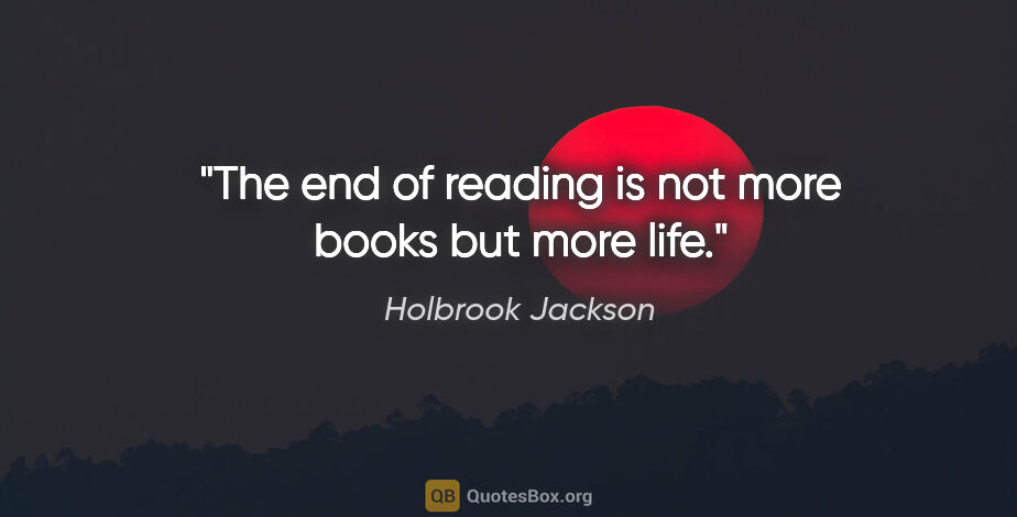 Holbrook Jackson quote: "The end of reading is not more books but more life."