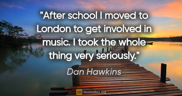 Dan Hawkins quote: "After school I moved to London to get involved in music. I..."