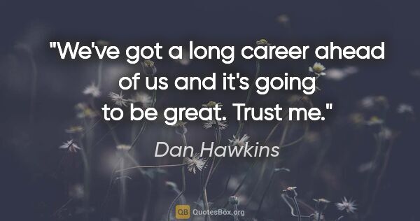 Dan Hawkins quote: "We've got a long career ahead of us and it's going to be..."