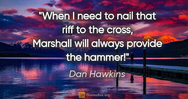 Dan Hawkins quote: "When I need to nail that riff to the cross, Marshall will..."