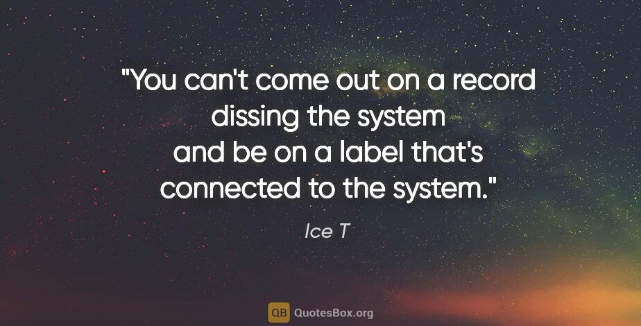 Ice T quote: "You can't come out on a record dissing the system and be on a..."