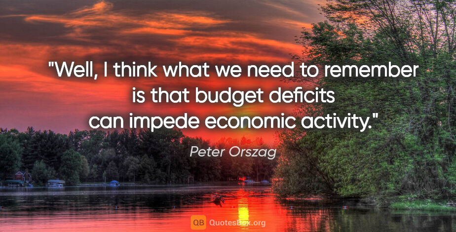 Peter Orszag quote: "Well, I think what we need to remember is that budget deficits..."
