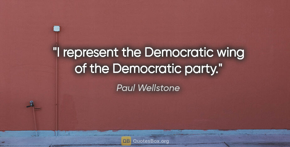 Paul Wellstone quote: "I represent the Democratic wing of the Democratic party."