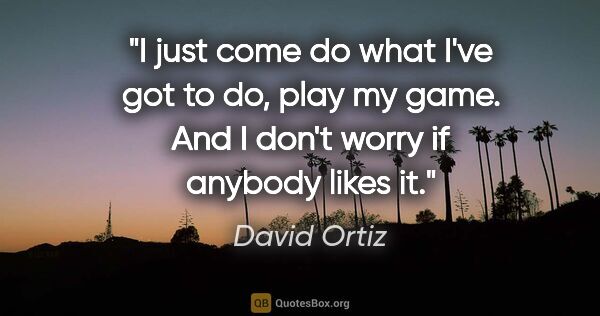 David Ortiz quote: "I just come do what I've got to do, play my game. And I don't..."