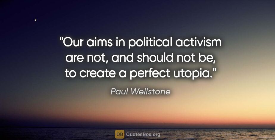 Paul Wellstone quote: "Our aims in political activism are not, and should not be, to..."