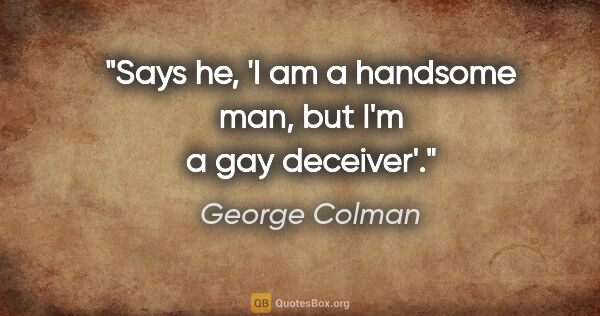 George Colman quote: "Says he, 'I am a handsome man, but I'm a gay deceiver'."