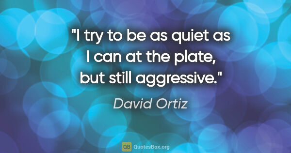 David Ortiz quote: "I try to be as quiet as I can at the plate, but still aggressive."