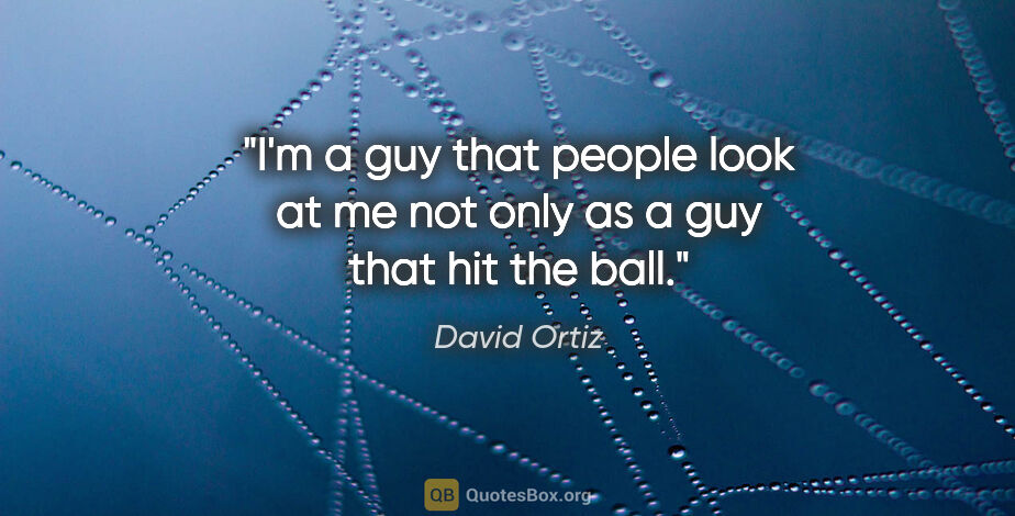 David Ortiz quote: "I'm a guy that people look at me not only as a guy that hit..."