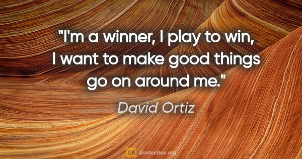 David Ortiz quote: "I'm a winner, I play to win, I want to make good things go on..."