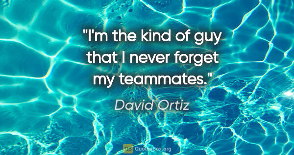 David Ortiz quote: "I'm the kind of guy that I never forget my teammates."
