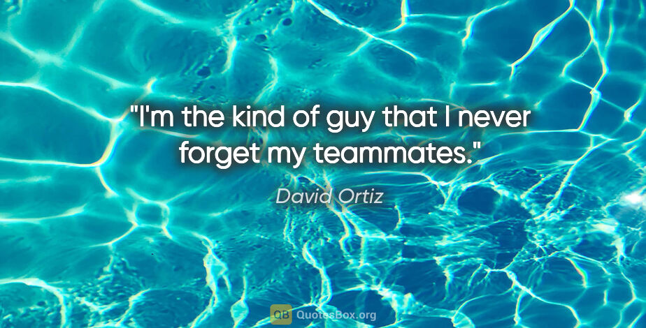 David Ortiz quote: "I'm the kind of guy that I never forget my teammates."