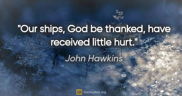 John Hawkins quote: "Our ships, God be thanked, have received little hurt."