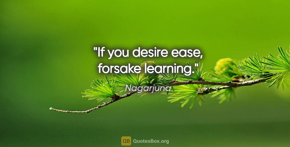 Nagarjuna quote: "If you desire ease, forsake learning."