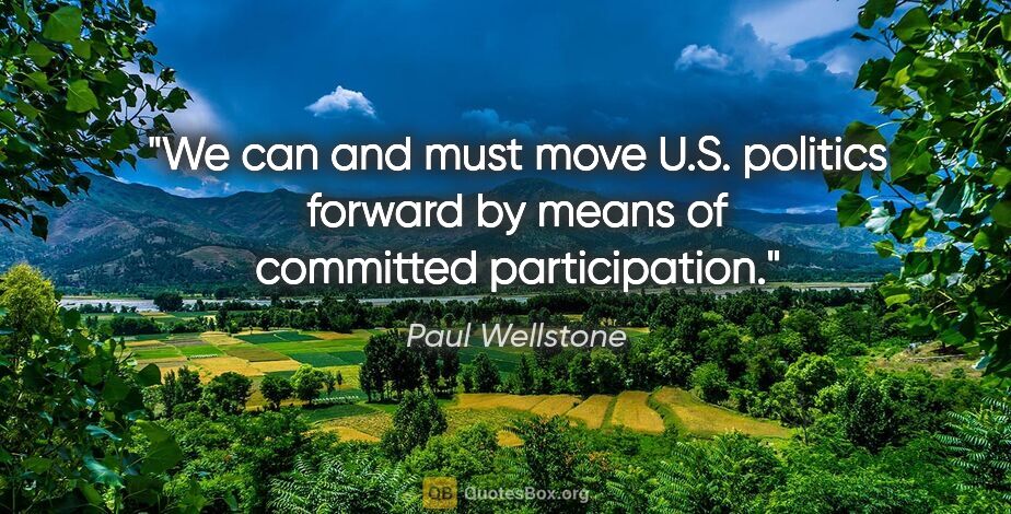 Paul Wellstone quote: "We can and must move U.S. politics forward by means of..."