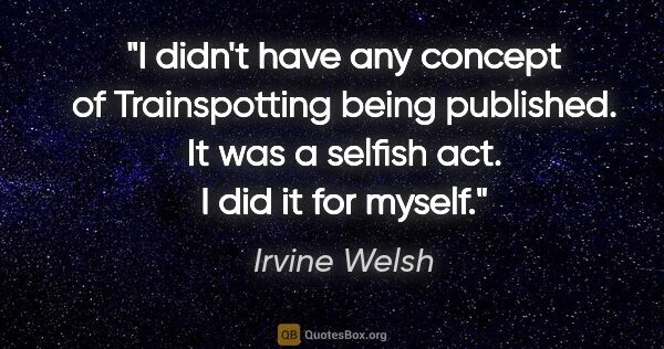 Irvine Welsh quote: "I didn't have any concept of Trainspotting being published. It..."
