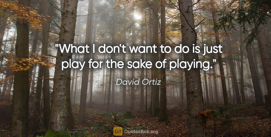 David Ortiz quote: "What I don't want to do is just play for the sake of playing."